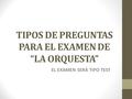 TIPOS DE PREGUNTAS PARA EL EXAMEN DE “LA ORQUESTA”