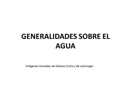 GENERALIDADES SOBRE EL AGUA Imágenes tomadas de Helena Curtis y de Lehninger.
