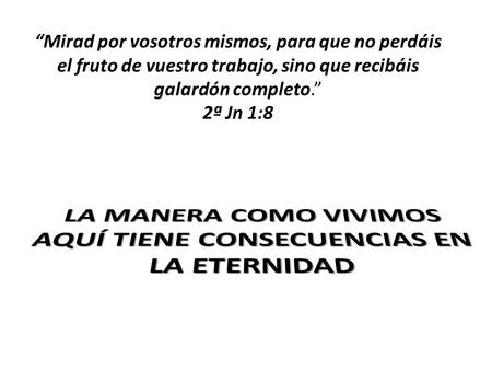 “Mirad por vosotros mismos, para que no perdáis el fruto de vuestro trabajo, sino que recibáis galardón completo.” 2ª Jn 1:8.