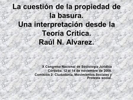 La cuestión de la propiedad de la basura. Una interpretación desde la Teoría Crítica. Raúl N. Alvarez. X Congreso Nacional de Sociología Jurídica Córdoba,