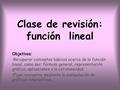 Clase de revisión: función lineal Objetivos: Recuperar conceptos básicos acerca de la función lineal, como ser: fórmula general, representación gráfica,