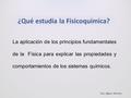 ¿Qué estudia la Fisicoquímica? La aplicación de los principios fundamentales de la Física para explicar las propiedades y comportamientos de los sistemas.