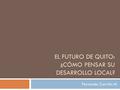 EL FUTURO DE QUITO: ¿CÓMO PENSAR SU DESARROLLO LOCAL? Fernando Carrión M.