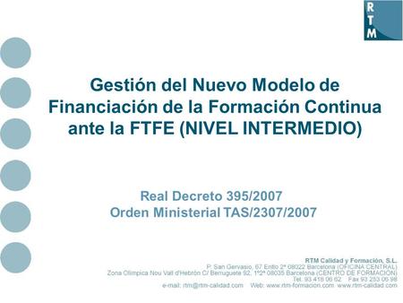1 Gestión del Nuevo Modelo de Financiación de la Formación Continua ante la FTFE (NIVEL INTERMEDIO) Real Decreto 395/2007 Orden Ministerial TAS/2307/2007.