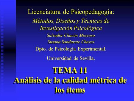 TEMA 11 Análisis de la calidad métrica de los ítems Licenciatura de Psicopedagogía: Métodos, Diseños y Técnicas de Investigación Psicológica Salvador Chacón.