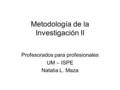 Metodología de la Investigación II Profesorados para profesionales UM – ISPE Natalia L. Maza.