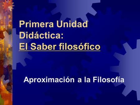 El Saber filosófico Primera Unidad Didáctica: El Saber filosófico Aproximación a la Filosofía.
