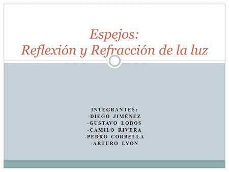 INTEGRANTES: -DIEGO JIMÉNEZ -GUSTAVO LOBOS -CAMILO RIVERA -PEDRO CORBELLA -ARTURO LYON Espejos: Reflexión y Refracción de la luz.