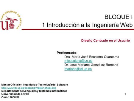 1 BLOQUE I 1 Introducción a la Ingeniería Web Diseño Centrado en el Usuario Profesorado: Dra. María José Escalona Cuaresma Dr. José Mariano.