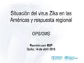 Situación del virus Zika en las Américas y respuesta regional OPS/OMS Reunión con MSP Quito, 14 de abril 2016.