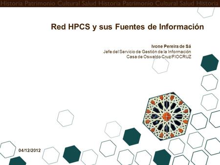 04/12/2012 Ivone Pereira de Sá Jefe del Servicio de Gestión de la Información Casa de Oswaldo Cruz/FIOCRUZ Red HPCS y sus Fuentes de Información.