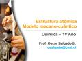 Estructura atómica Modelo mecano-cuántico Química – 1 er Año Prof. Oscar Salgado B.