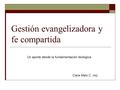 Gestión evangelizadora y fe compartida Un aporte desde la fundamentación teológica Clara Malo C. rscj.