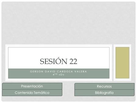 GERSON DAVID CARDOZA VALERA 4 TO «D» SESIÓN 22 Presentación Recursos Contenido TemáticoBibliografía.