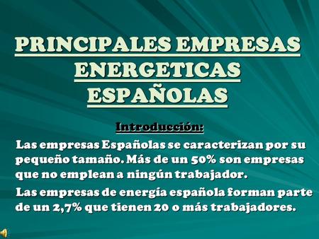 PRINCIPALES EMPRESAS ENERGETICAS ESPAÑOLAS Introducción: Las empresas Españolas se caracterizan por su pequeño tamaño. Más de un 50% son empresas que no.