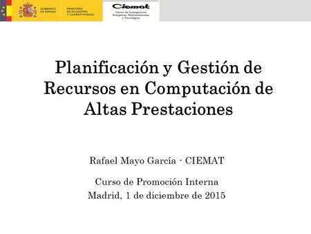 Curso Promoción Interna – Madrid, 1 de diciembre de 2015 Planificación y Gestión de Recursos en Computación de Altas Prestaciones Rafael Mayo García -