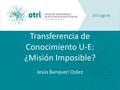 Transferencia de Conocimiento U-E: ¿Misión Imposible? Jesús Banqueri Ozáez.