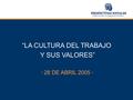“LA CULTURA DEL TRABAJO Y SUS VALORES” · 28 DE ABRIL 2005 ·