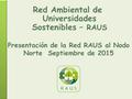 Red Ambiental de Universidades Sostenibles – RAUS Presentación de la Red RAUS al Nodo Norte Septiembre de 2015.