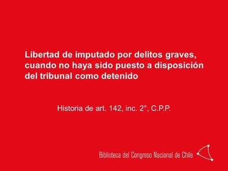 Libertad de imputado por delitos graves, cuando no haya sido puesto a disposición del tribunal como detenido Historia de art. 142, inc. 2°, C.P.P.
