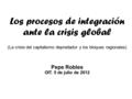 Los procesos de integración ante la crisis global (La crisis del capitalismo depredador y los bloques regionales) Pepe Robles OIT. 5 de julio de 2012.