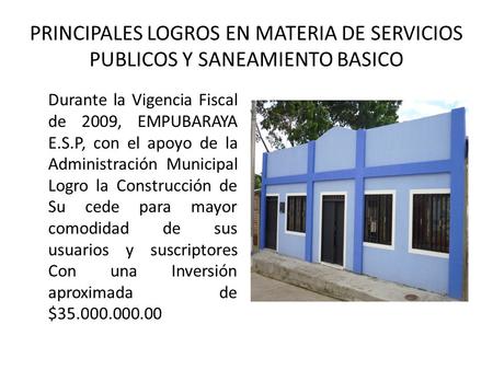 PRINCIPALES LOGROS EN MATERIA DE SERVICIOS PUBLICOS Y SANEAMIENTO BASICO Durante la Vigencia Fiscal de 2009, EMPUBARAYA E.S.P, con el apoyo de la Administración.