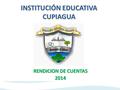 INSTITUCIÓN EDUCATIVA CUPIAGUA RENDICION DE CUENTAS 2014.