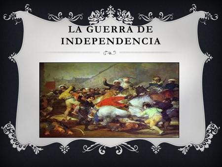 LA GUERRA DE INDEPENDENCIA. LA GUERRA DE LA INDEPENDENCIA  Con Carlos IV y su hijo Fernando VII en Bayona (Francia), Napoleón sitúa a España bajo su.