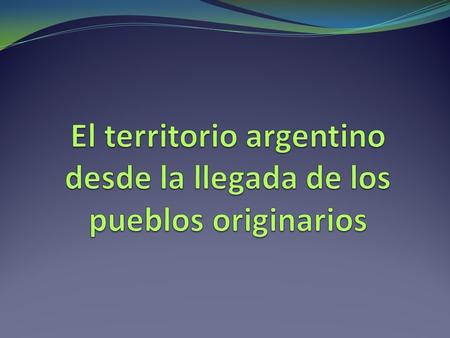 El territorio argentino desde la llegada de los pueblos originarios