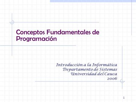 1 Conceptos Fundamentales de Programación Introducción a la Informática Departamento de Sistemas Universidad del Cauca 2006.