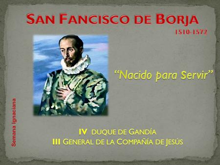 Semana Ignaciana. F rancisco de Borja nació el 28 de octubre de 1510 en el palacio ducal de Gandía. Hijo de Juan de Borja, III duque de Gandía, y de Juana.