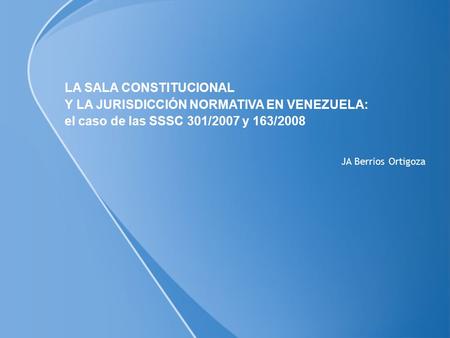 JA Berr í os Ortigoza LA SALA CONSTITUCIONAL Y LA JURISDICCIÓN NORMATIVA EN VENEZUELA: el caso de las SSSC 301/2007 y 163/2008.
