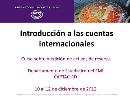 Introducción a las cuentas internacionales Curso sobre medición de activos de reserva Departamento de Estadística del FMI CAPTAC-RD 10 al 12 de diciembre.