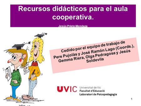 Pere Pujolàs. Universitat de Vic (2007) 1 Recursos didácticos para el aula cooperativa. Jesús Prieto Mendaza Cedido por el equipo de trabajo de Pere Pujolàs.