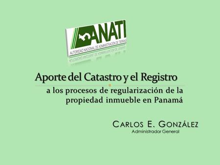 A los procesos de regularización de la propiedad inmueble en Panamá C ARLOS E. G ONZÁLEZ Administrador General.