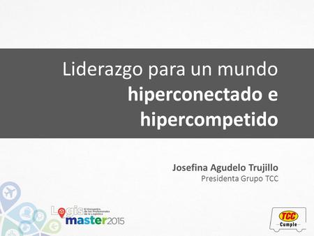 Liderazgo para un mundo hiperconectado e hipercompetido Josefina Agudelo Trujillo Presidenta Grupo TCC.