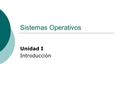 Sistemas Operativos Unidad I Introducción.  Concepto, historia y evolución  Clasificación y estructura Casos de estudio  Arranque y activación.
