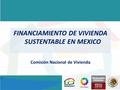 FINANCIAMIENTO DE VIVIENDA SUSTENTABLE EN MEXICO Comisión Nacional de Vivienda.