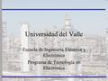 Universidad del Valle Escuela de Ingeniería Eléctrica y Electrónica Programa de Tecnología en Electrónica.