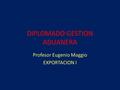 DIPLOMADO GESTION ADUANERA Profesor Eugenio Maggio EXPORTACION I.