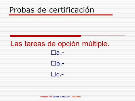 Formación CFR. Ourense 10 mayo 2014. José Ramos Probas de certificación Las tareas de opción múltiple.  a.-  b.-  c.-