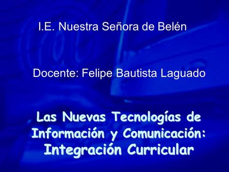 Las Nuevas Tecnologías de Información y Comunicación: Integración Curricular I.E. Nuestra Señora de Belén Docente: Felipe Bautista Laguado.