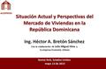Situación Actual y Perspectivas del Mercado de Viviendas en la República Dominicana Ing. Héctor A. Bretón Sánchez Con la colaboración de Julio Miguel Silva.