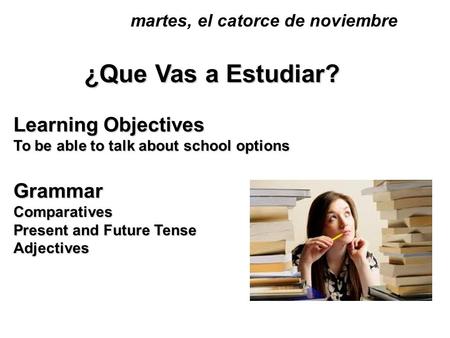 ¿Que Vas a Estudiar? Learning Objectives To be able to talk about school options GrammarComparatives Present and Future Tense Adjectives martes, el catorce.