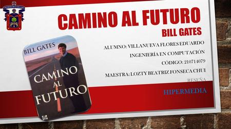 CAMINO AL FUTURO BILL GATES ALUMNO: VILLANUEVA FLORES EDUARDO INGENIERÍA EN COMPUTACIÓN CÓDIGO: 210714079 MAESTRA: LOZTY BEATRIZ FONSECA CHUI RESEÑA HIPERMEDIA.