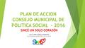PLAN DE ACCION CONSEJO MUNICIPAL DE POLITICA SOCIAL - 2016 SINCÉ UN SOLO CORAZÓN LUCY INES GARCIA MONTES ALCALDESA MUNICIPAL 2016-2019.