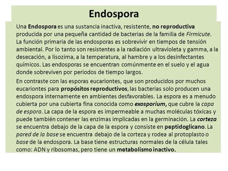 Endospora Una Endospora es una sustancia inactiva, resistente, no reproductiva producida por una pequeña cantidad de bacterias de la familia de Firmicute.