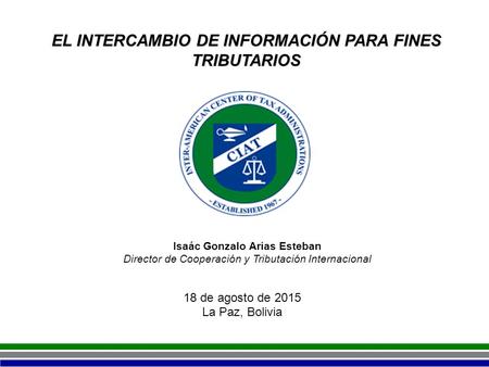 18 de agosto de 2015 La Paz, Bolivia EL INTERCAMBIO DE INFORMACIÓN PARA FINES TRIBUTARIOS Isaác Gonzalo Arias Esteban Director de Cooperación y Tributación.