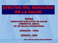 EFECTOS DEL MERCURIO EN LA SALUD DIRSA DIRECCION EJECUTIVA DE SALUD AMBIENTAL (DESA) OF. DE SALUD OCUPACIONAL AREQUIPA – PERU AGOSTO – 2006 ING. OSCAR.
