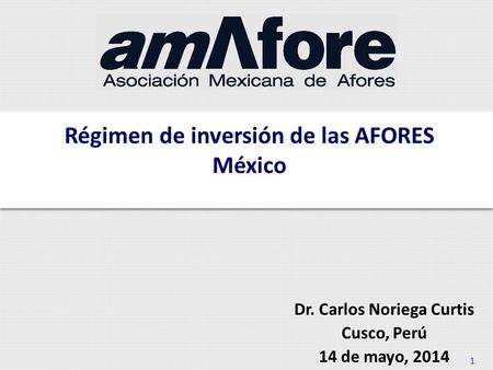 Dr. Carlos Noriega Curtis Cusco, Perú 14 de mayo, 2014 1.1. Régimen de inversión de las AFORES México.